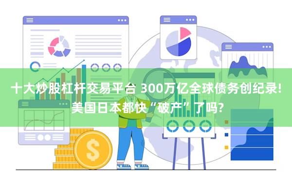 十大炒股杠杆交易平台 300万亿全球债务创纪录! 美国日本都快“破产”了吗?