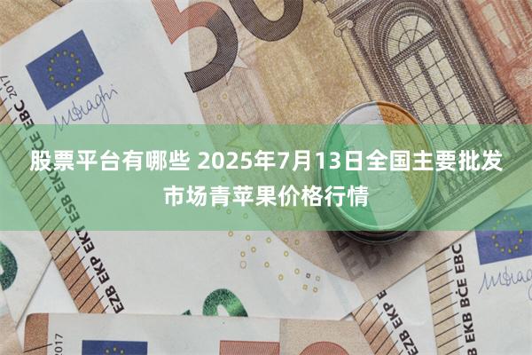 股票平台有哪些 2025年7月13日全国主要批发市场青苹果价格行情