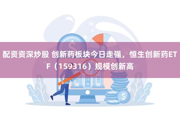 配资资深炒股 创新药板块今日走强，恒生创新药ETF（159316）规模创新高