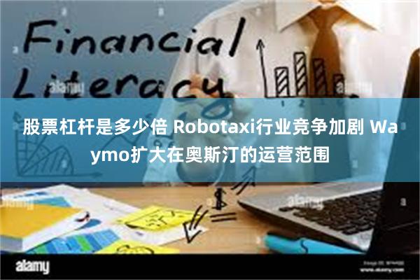 股票杠杆是多少倍 Robotaxi行业竞争加剧 Waymo扩大在奥斯汀的运营范围