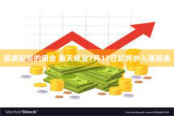 股票配资的佣金 海天味业7月17日起将纳入港股通
