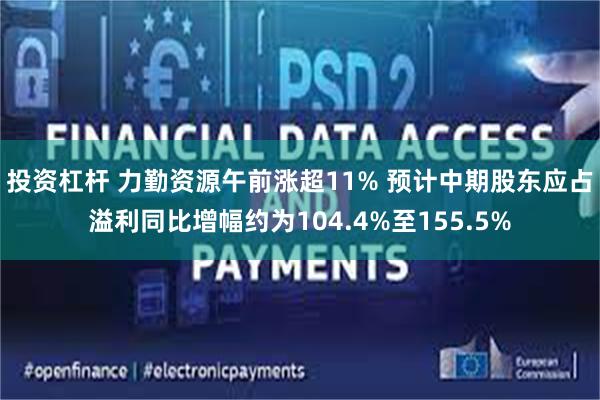 投资杠杆 力勤资源午前涨超11% 预计中期股东应占溢利同比增幅约为104.4%至155.5%