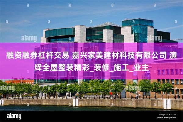融资融券杠杆交易 嘉兴家美建材科技有限公司 演绎全屋整装精彩_装修_施工_业主