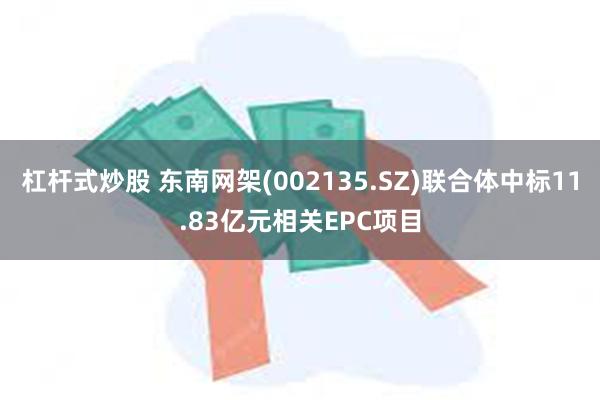 杠杆式炒股 东南网架(002135.SZ)联合体中标11.83亿元相关EPC项目