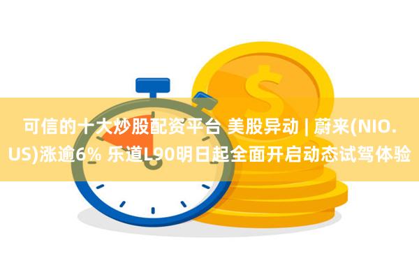 可信的十大炒股配资平台 美股异动 | 蔚来(NIO.US)涨逾6% 乐道L90明日起全面开启动态试驾体验
