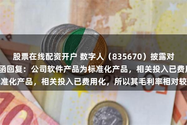 股票在线配资开户 数字人（835670）披露对北交所2024年年报问询函回复：公司软件产品为标准化产品，相关投入已费用化，所以其毛利率相对较高