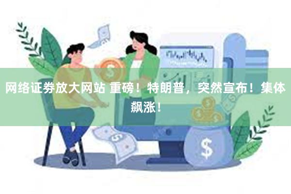 网络证劵放大网站 重磅！特朗普，突然宣布！集体飙涨！