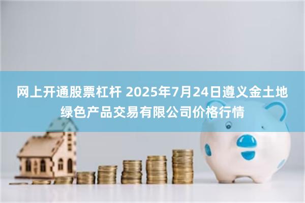 网上开通股票杠杆 2025年7月24日遵义金土地绿色产品交易有限公司价格行情