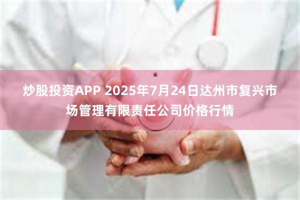炒股投资APP 2025年7月24日达州市复兴市场管理有限责任公司价格行情