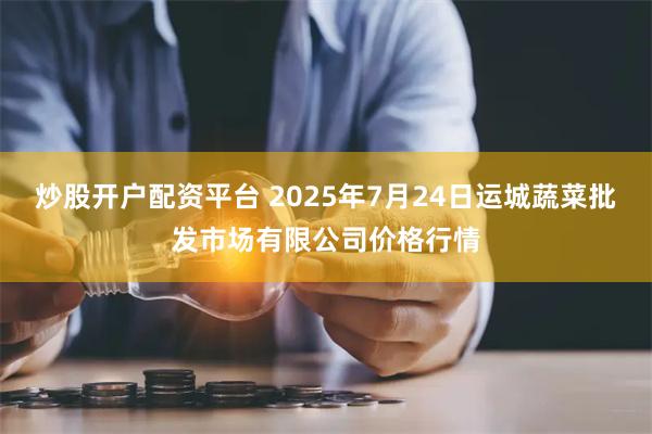 炒股开户配资平台 2025年7月24日运城蔬菜批发市场有限公司价格行情