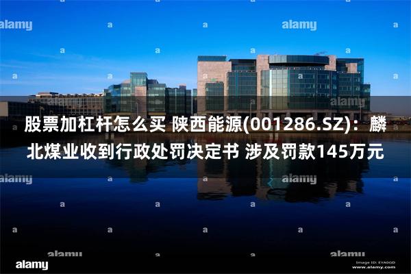 股票加杠杆怎么买 陕西能源(001286.SZ)：麟北煤业收到行政处罚决定书 涉及罚款145万元