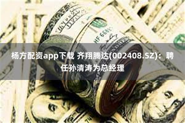 杨方配资app下载 齐翔腾达(002408.SZ)：聘任孙清涛为总经理