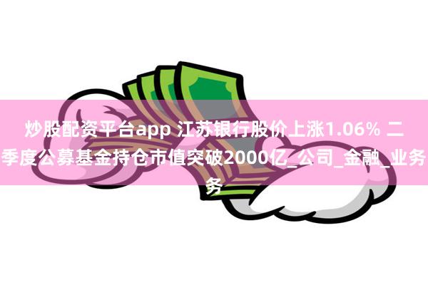 炒股配资平台app 江苏银行股价上涨1.06% 二季度公募基金持仓市值突破2000亿_公司_金融_业务