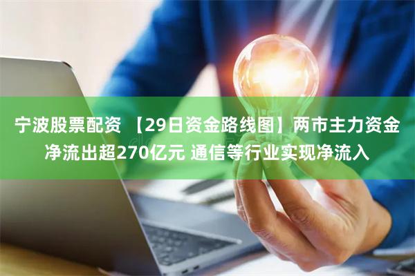 宁波股票配资 【29日资金路线图】两市主力资金净流出超270亿元 通信等行业实现净流入