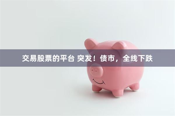交易股票的平台 突发！债市，全线下跌