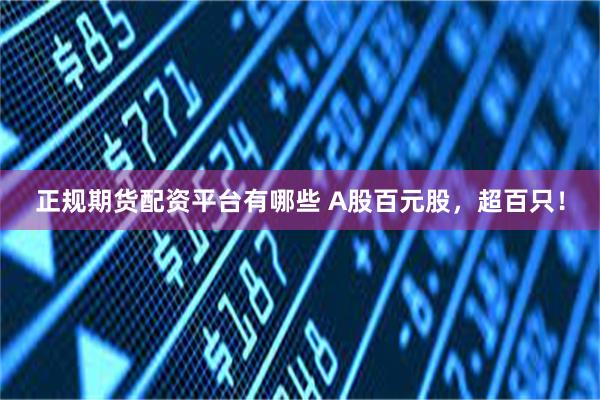 正规期货配资平台有哪些 A股百元股，超百只！