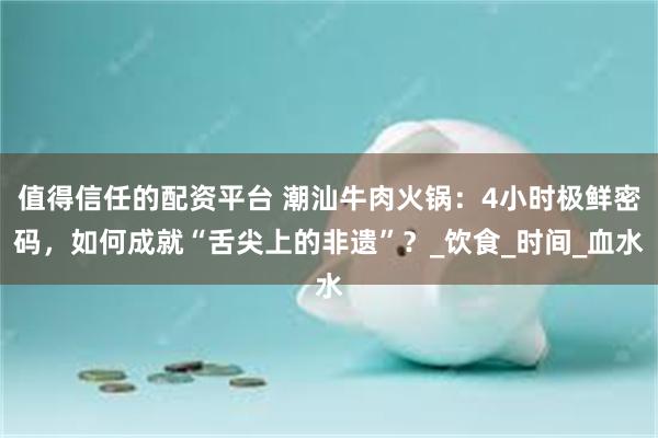 值得信任的配资平台 潮汕牛肉火锅：4小时极鲜密码，如何成就“舌尖上的非遗”？_饮食_时间_血水