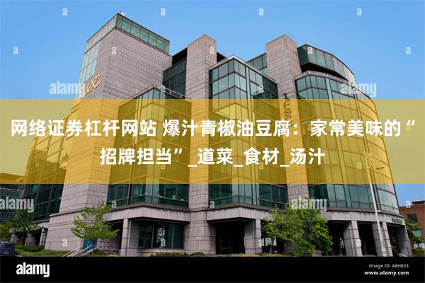 网络证券杠杆网站 爆汁青椒油豆腐：家常美味的“招牌担当”_道菜_食材_汤汁
