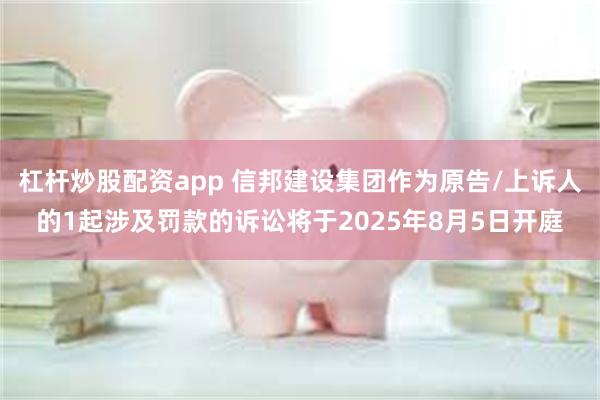 杠杆炒股配资app 信邦建设集团作为原告/上诉人的1起涉及罚款的诉讼将于2025年8月5日开庭
