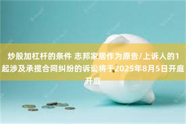 炒股加杠杆的条件 志邦家居作为原告/上诉人的1起涉及承揽合同纠纷的诉讼将于2025年8月5日开庭