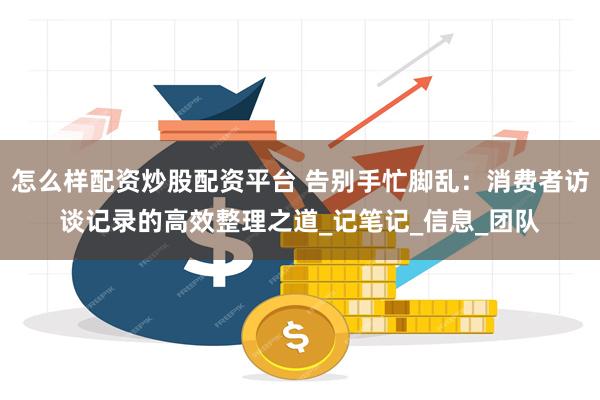 怎么样配资炒股配资平台 告别手忙脚乱：消费者访谈记录的高效整理之道_记笔记_信息_团队