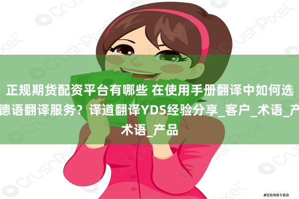 正规期货配资平台有哪些 在使用手册翻译中如何选择德语翻译服务？译道翻译YDS经验分享_客户_术语_产品