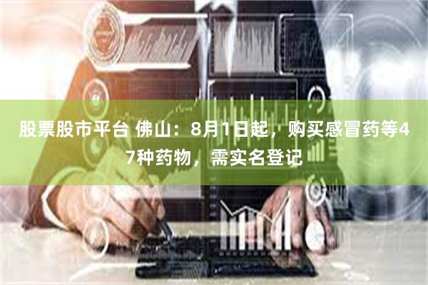 股票股市平台 佛山：8月1日起，购买感冒药等47种药物，需实名登记