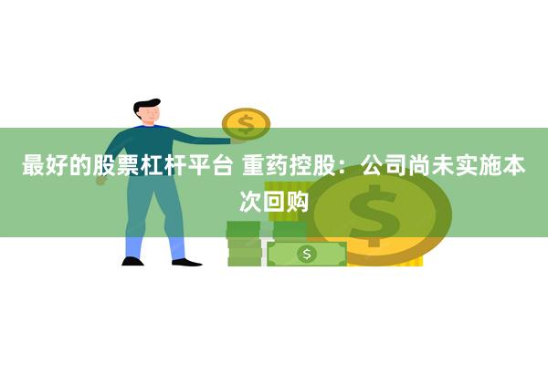 最好的股票杠杆平台 重药控股：公司尚未实施本次回购