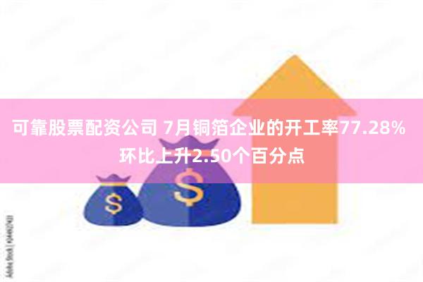 可靠股票配资公司 7月铜箔企业的开工率77.28% 环比上升2.50个百分点