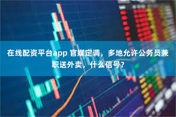 在线配资平台app 官媒定调，多地允许公务员兼职送外卖，什么信号？