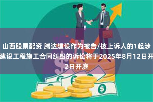 山西股票配资 腾达建设作为被告/被上诉人的1起涉及建设工程施工合同纠纷的诉讼将于2025年8月12日开庭