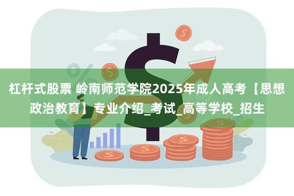 杠杆式股票 岭南师范学院2025年成人高考【思想政治教育】专业介绍_考试_高等学校_招生