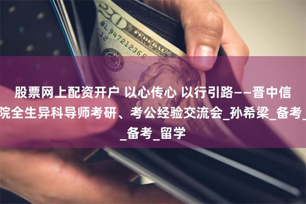 股票网上配资开户 以心传心 以行引路——晋中信息学院全生异科导师考研、考公经验交流会_孙希梁_备考_留学