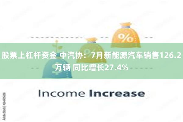 股票上杠杆资金 中汽协：7月新能源汽车销售126.2万辆 同比增长27.4%