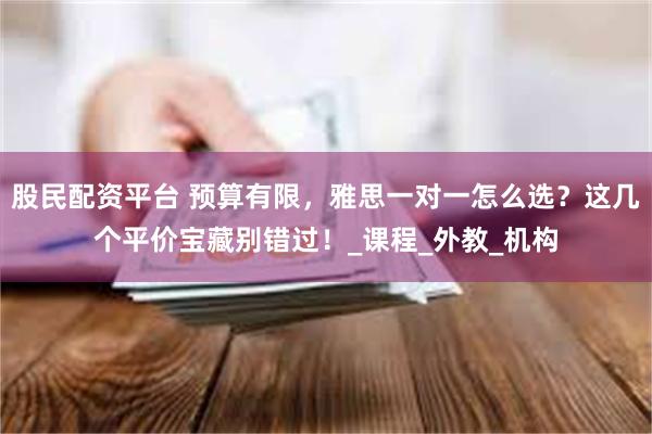 股民配资平台 预算有限，雅思一对一怎么选？这几个平价宝藏别错过！_课程_外教_机构