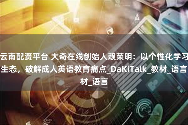 云南配资平台 大奇在线创始人赖荣明：以个性化学习生态，破解成人英语教育痛点_DaKiTalk_教材_语言