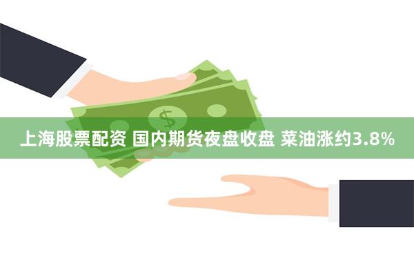 上海股票配资 国内期货夜盘收盘 菜油涨约3.8%