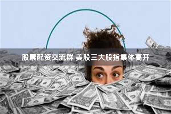 股票配资交流群 美股三大股指集体高开