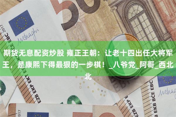 期货无息配资炒股 雍正王朝：让老十四出任大将军王，是康熙下得最狠的一步棋！_八爷党_阿哥_西北