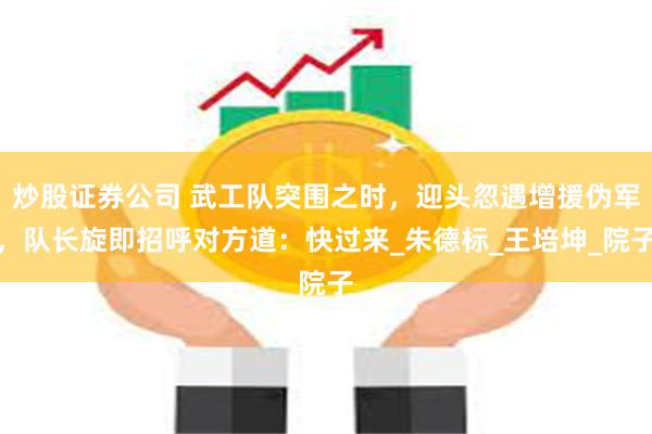 炒股证券公司 武工队突围之时，迎头忽遇增援伪军，队长旋即招呼对方道：快过来_朱德标_王培坤_院子