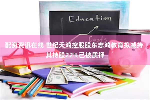 配资资讯在线 世纪天鸿控股股东志鸿教育拟减持 其持股22%已被质押