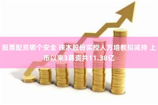股票配资哪个安全 徕木股份实控人方培教拟减持 上市以来3募资共11.38亿
