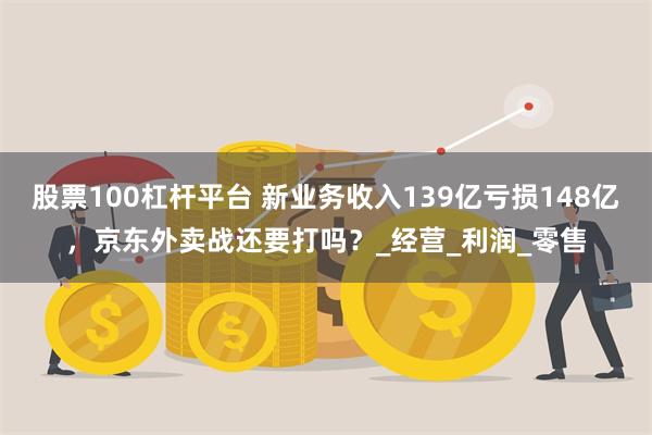股票100杠杆平台 新业务收入139亿亏损148亿，京东外卖战还要打吗？_经营_利润_零售