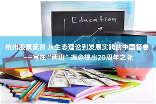 杭州股票配资 从生态理论到发展实践的中国答卷 ——写在“两山”理念提出20周年之际