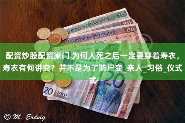 配资炒股配资家门 为何人死之后一定要穿着寿衣，寿衣有何讲究？并不是为了防尸变_亲人_习俗_仪式