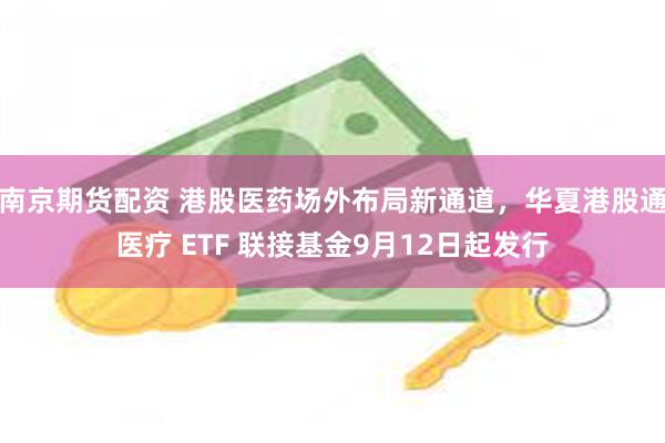 南京期货配资 港股医药场外布局新通道，华夏港股通医疗 ETF 联接基金9月12日起发行