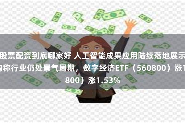 股票配资到底哪家好 人工智能成果应用陆续落地展示，机构称行业仍处景气周期，数字经济ETF（560800）涨1.53%