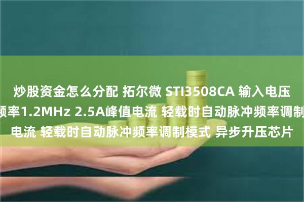 炒股资金怎么分配 拓尔微 STI3508CA 输入电压2.5V至5.5V 恒定频率1.2MHz 2.5A峰值电流 轻载时自动脉冲频率调制模式 异步升压芯片