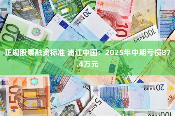 正规股票融资标准 浦江中国：2025年中期亏损87.4万元