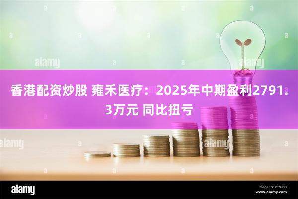 香港配资炒股 雍禾医疗：2025年中期盈利2791.3万元 同比扭亏